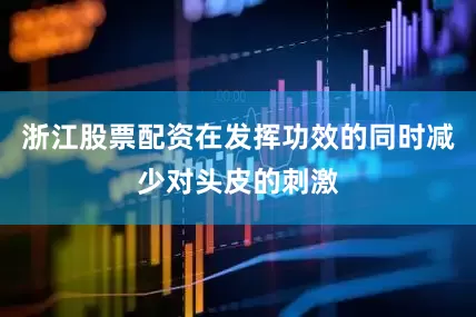 浙江股票配资在发挥功效的同时减少对头皮的刺激