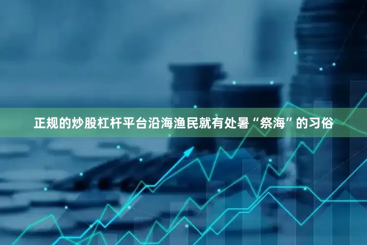 正规的炒股杠杆平台沿海渔民就有处暑“祭海”的习俗