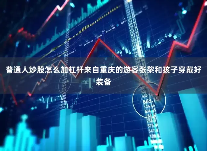普通人炒股怎么加杠杆来自重庆的游客张黎和孩子穿戴好装备