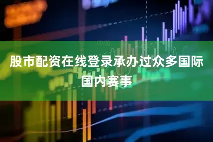 股市配资在线登录承办过众多国际国内赛事