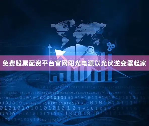 免费股票配资平台官网阳光电源以光伏逆变器起家