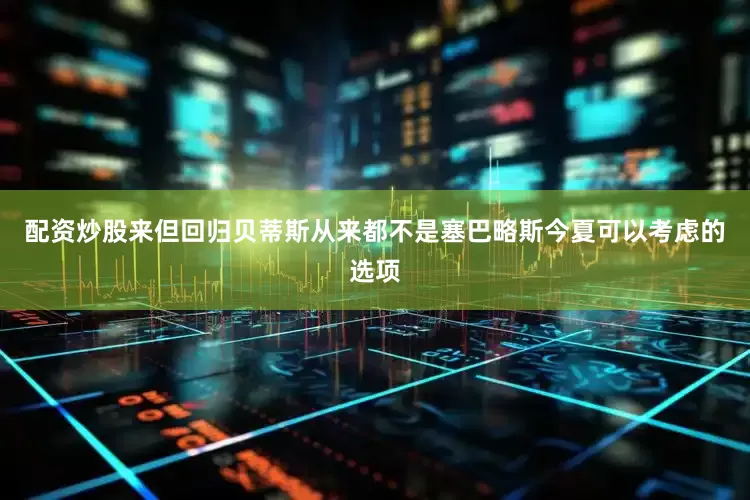 配资炒股来但回归贝蒂斯从来都不是塞巴略斯今夏可以考虑的选项