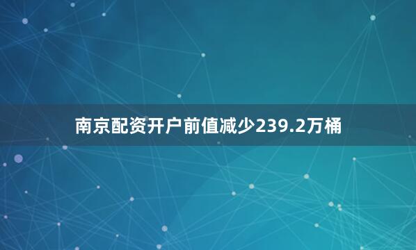 南京配资开户前值减少239.2万桶