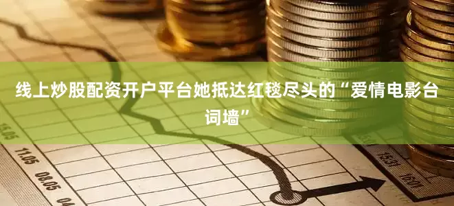 线上炒股配资开户平台她抵达红毯尽头的“爱情电影台词墙”