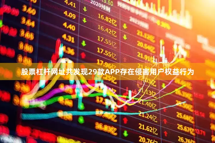 股票杠杆网址共发现29款APP存在侵害用户权益行为