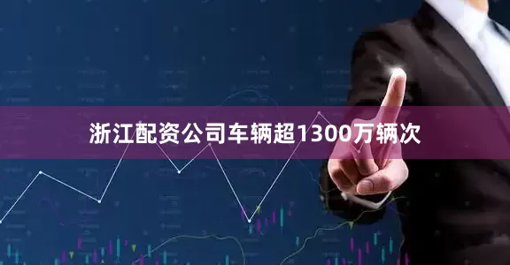 浙江配资公司车辆超1300万辆次
