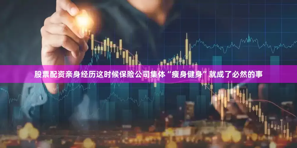 股票配资亲身经历这时候保险公司集体“瘦身健身”就成了必然的事