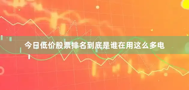 今日低价股票排名到底是谁在用这么多电