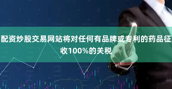 配资炒股交易网站将对任何有品牌或专利的药品征收100%的关税