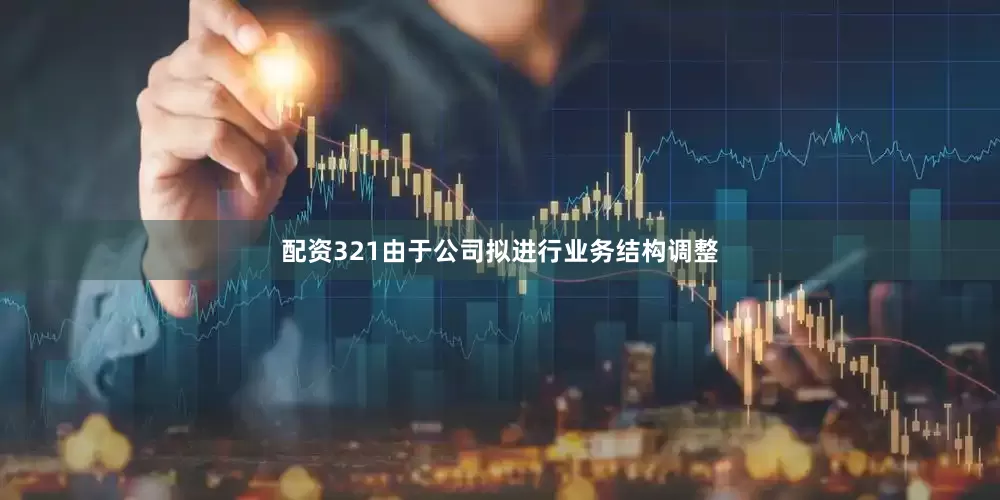 配资321由于公司拟进行业务结构调整