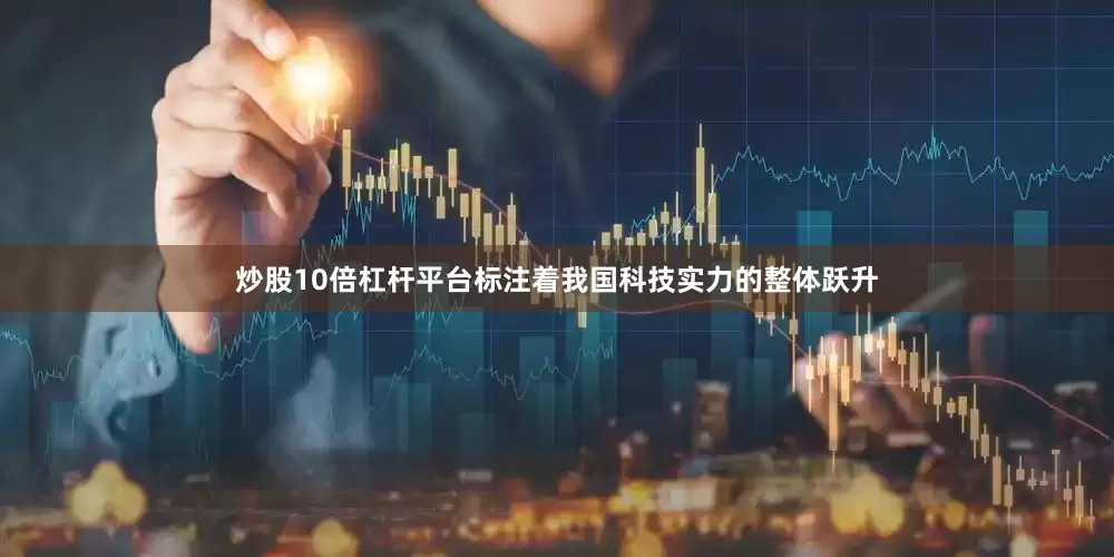 炒股10倍杠杆平台标注着我国科技实力的整体跃升