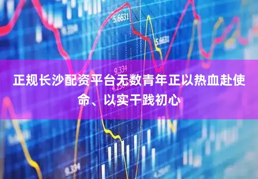 正规长沙配资平台无数青年正以热血赴使命、以实干践初心
