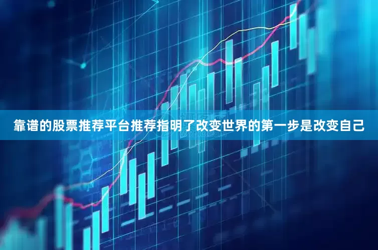 靠谱的股票推荐平台推荐指明了改变世界的第一步是改变自己